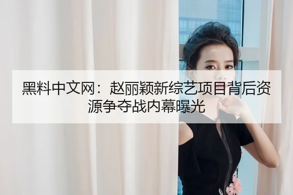 黑料中文网：赵丽颖新综艺项目背后资源争夺战内幕曝光